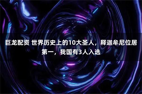 巨龙配资 世界历史上的10大圣人，释迦牟尼位居第一，我国有3人入选