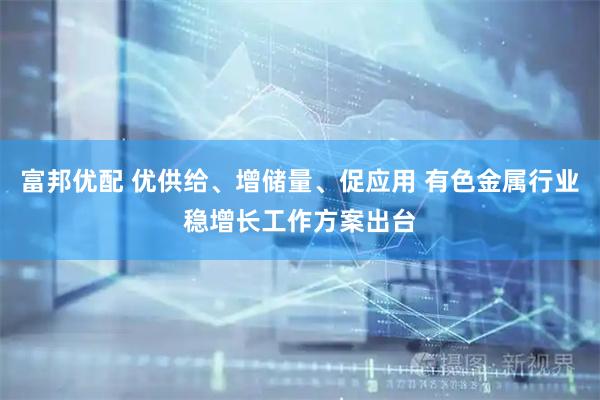 富邦优配 优供给、增储量、促应用 有色金属行业稳增长工作方案出台
