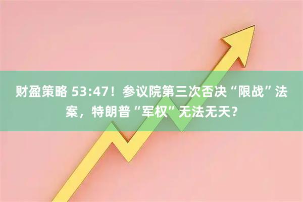 财盈策略 53:47！参议院第三次否决“限战”法案，特朗普“军权”无法无天？