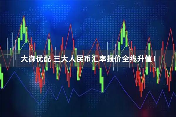 大御优配 三大人民币汇率报价全线升值！