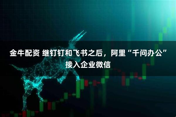 金牛配资 继钉钉和飞书之后，阿里“千问办公”接入企业微信