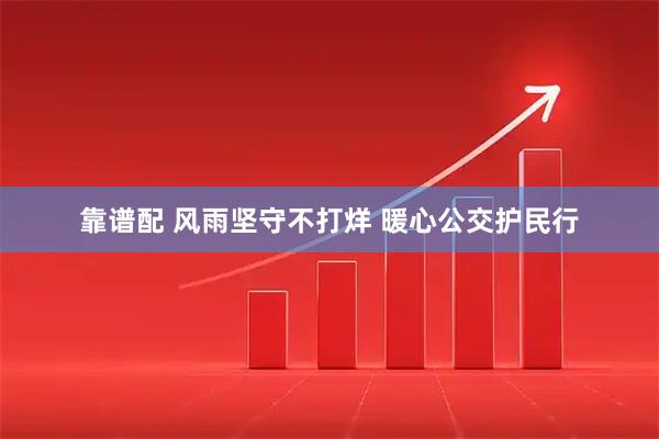 靠谱配 风雨坚守不打烊 暖心公交护民行