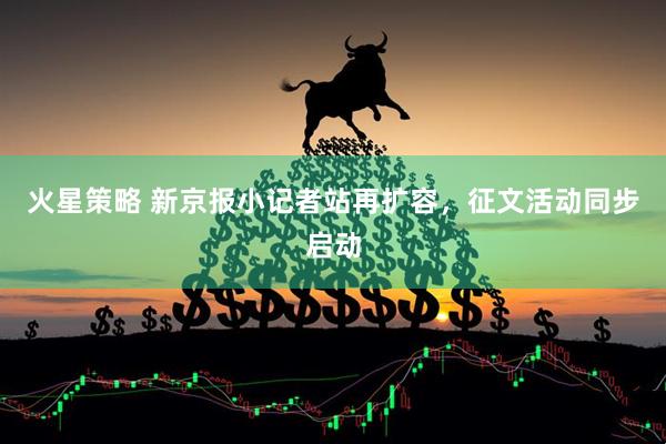 火星策略 新京报小记者站再扩容，征文活动同步启动