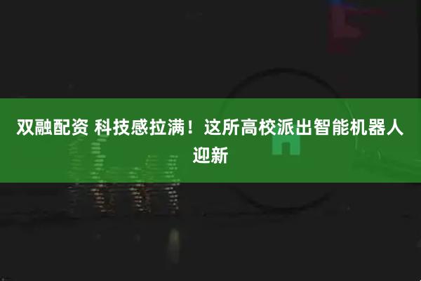 双融配资 科技感拉满！这所高校派出智能机器人迎新