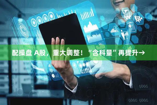 配操盘 A股，重大调整！“含科量”再提升→