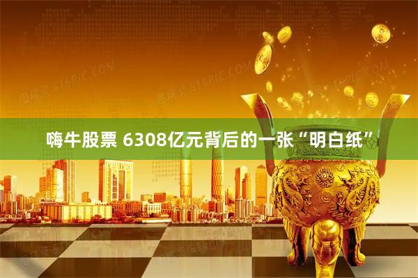 嗨牛股票 6308亿元背后的一张“明白纸”