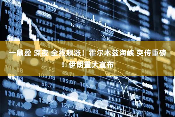 一鼎盈 深夜 全线飙涨！霍尔木兹海峡 突传重磅！伊朗重大宣布